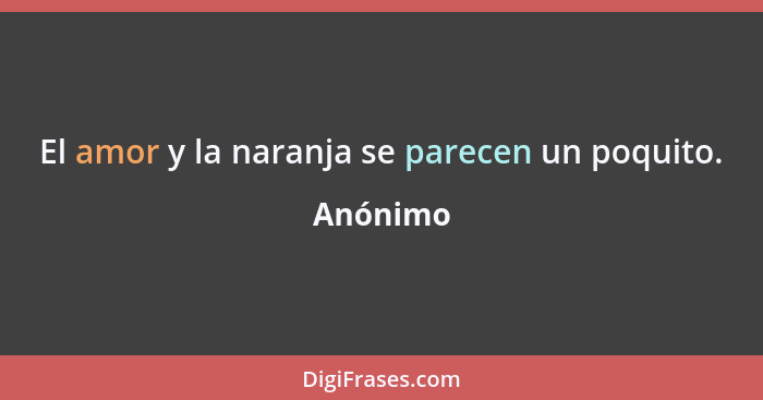 El amor y la naranja se parecen un poquito.... - Anónimo