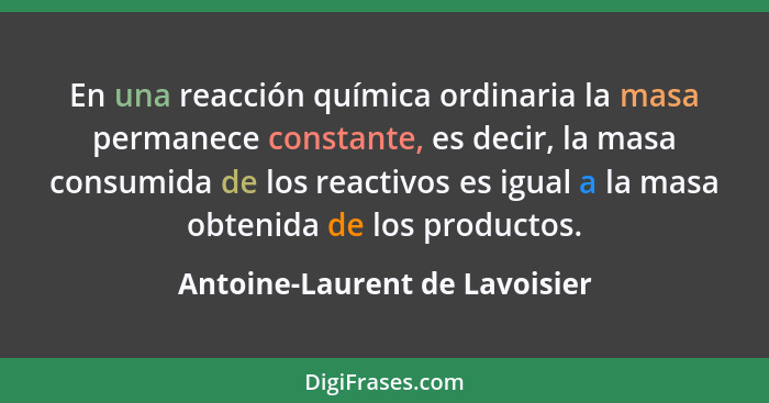 En una reacción química ordinaria la masa permanece constante, es decir, la masa consumida de los reactivos es igual a... - Antoine-Laurent de Lavoisier