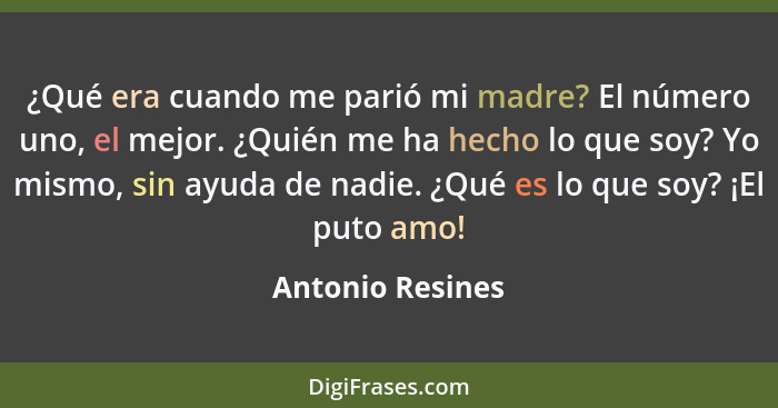 ¿Qué era cuando me parió mi madre? El número uno, el mejor. ¿Quién me ha hecho lo que soy? Yo mismo, sin ayuda de nadie. ¿Qué es lo... - Antonio Resines