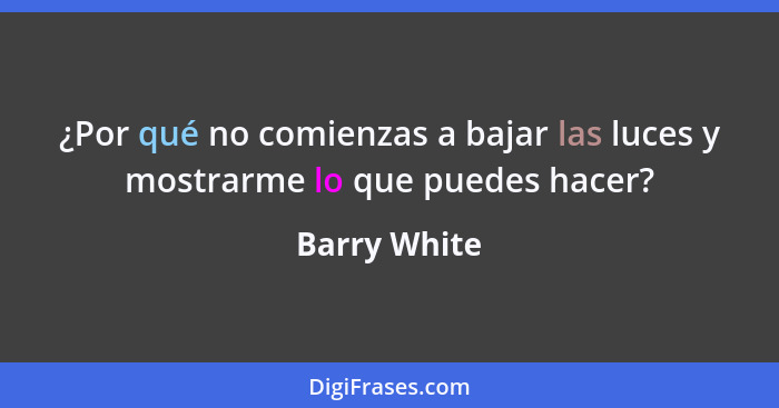 ¿Por qué no comienzas a bajar las luces y mostrarme lo que puedes hacer?... - Barry White