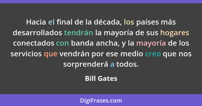 Hacia el final de la década, los países más desarrollados tendrán la mayoría de sus hogares conectados con banda ancha, y la mayoría de l... - Bill Gates