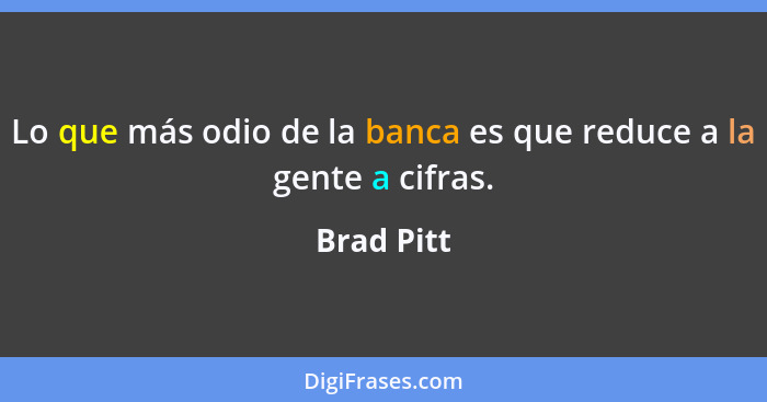 Lo que más odio de la banca es que reduce a la gente a cifras.... - Brad Pitt