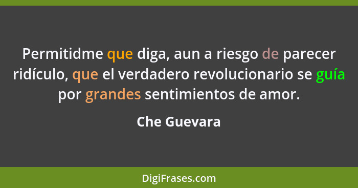 Permitidme que diga, aun a riesgo de parecer ridículo, que el verdadero revolucionario se guía por grandes sentimientos de amor.... - Che Guevara