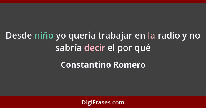 Desde niño yo quería trabajar en la radio y no sabría decir el por qué... - Constantino Romero