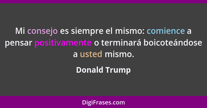 Mi consejo es siempre el mismo: comience a pensar positivamente o terminará boicoteándose a usted mismo.... - Donald Trump