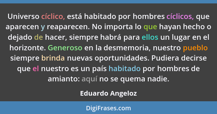 Universo cíclico, está habitado por hombres cíclicos, que aparecen y reaparecen. No importa lo que hayan hecho o dejado de hacer, si... - Eduardo Angeloz