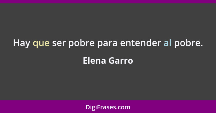 Hay que ser pobre para entender al pobre.... - Elena Garro