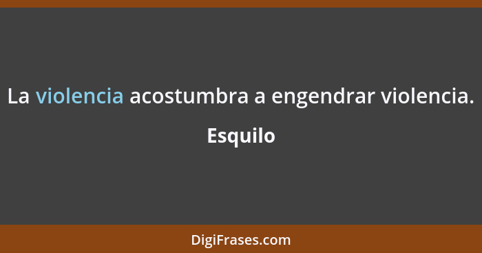 La violencia acostumbra a engendrar violencia.... - Esquilo