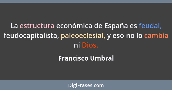 La estructura económica de España es feudal, feudocapitalista, paleoeclesial, y eso no lo cambia ni Dios.... - Francisco Umbral