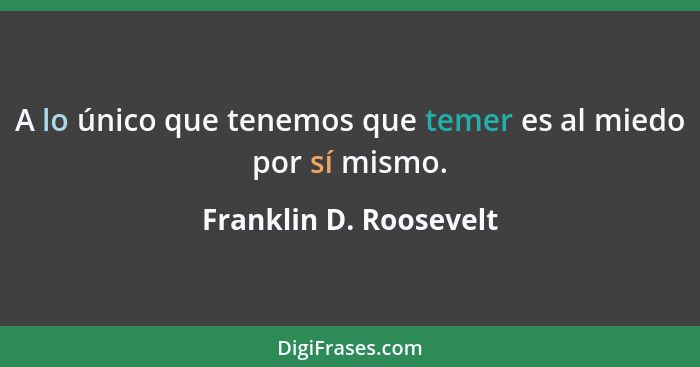 A lo único que tenemos que temer es al miedo por sí mismo.... - Franklin D. Roosevelt