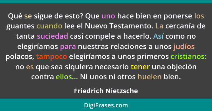 Qué se sigue de esto? Que uno hace bien en ponerse los guantes cuando lee el Nuevo Testamento. La cercanía de tanta suciedad cas... - Friedrich Nietzsche