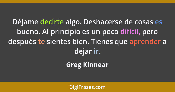 Déjame decirte algo. Deshacerse de cosas es bueno. Al principio es un poco difícil, pero después te sientes bien. Tienes que aprender a... - Greg Kinnear