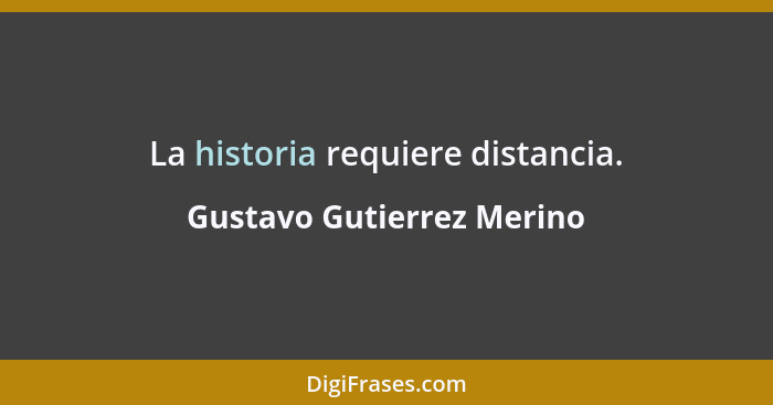 La historia requiere distancia.... - Gustavo Gutierrez Merino