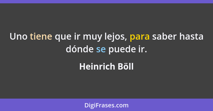 Uno tiene que ir muy lejos, para saber hasta dónde se puede ir.... - Heinrich Böll