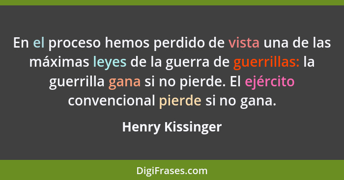 En el proceso hemos perdido de vista una de las máximas leyes de la guerra de guerrillas: la guerrilla gana si no pierde. El ejércit... - Henry Kissinger