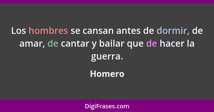 Los hombres se cansan antes de dormir, de amar, de cantar y bailar que de hacer la guerra.... - Homero