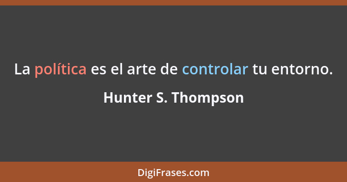La política es el arte de controlar tu entorno.... - Hunter S. Thompson