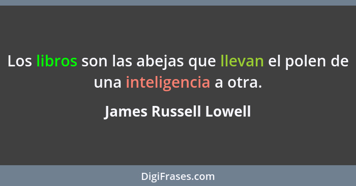 Los libros son las abejas que llevan el polen de una inteligencia a otra.... - James Russell Lowell