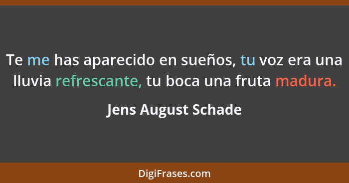 Te me has aparecido en sueños, tu voz era una lluvia refrescante, tu boca una fruta madura.... - Jens August Schade