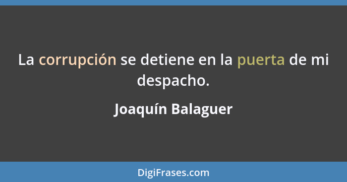 La corrupción se detiene en la puerta de mi despacho.... - Joaquín Balaguer