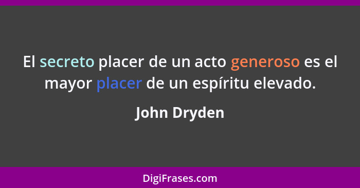 El secreto placer de un acto generoso es el mayor placer de un espíritu elevado.... - John Dryden
