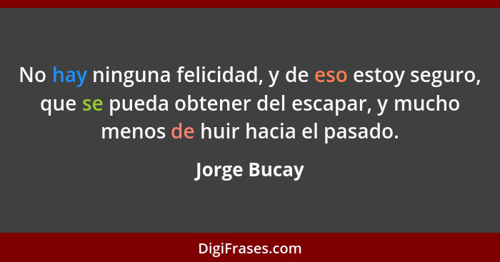 No hay ninguna felicidad, y de eso estoy seguro, que se pueda obtener del escapar, y mucho menos de huir hacia el pasado.... - Jorge Bucay
