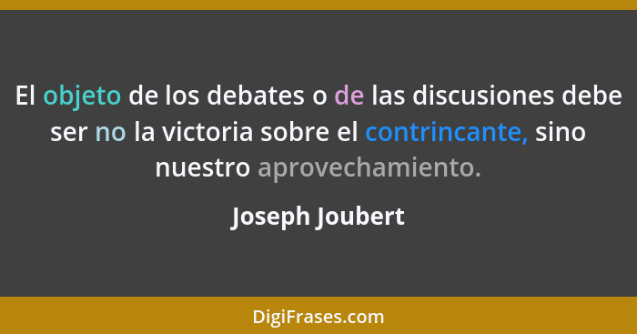 El objeto de los debates o de las discusiones debe ser no la victoria sobre el contrincante, sino nuestro aprovechamiento.... - Joseph Joubert