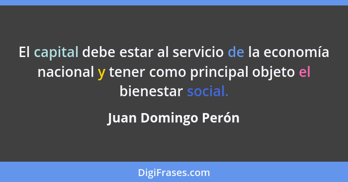 El capital debe estar al servicio de la economía nacional y tener como principal objeto el bienestar social.... - Juan Domingo Perón