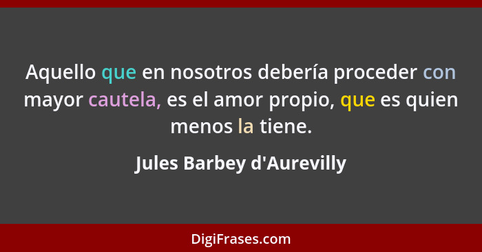 Aquello que en nosotros debería proceder con mayor cautela, es el amor propio, que es quien menos la tiene.... - Jules Barbey d'Aurevilly