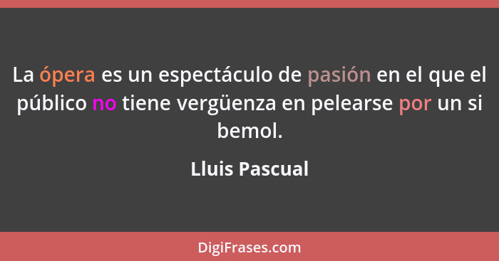 La ópera es un espectáculo de pasión en el que el público no tiene vergüenza en pelearse por un si bemol.... - Lluis Pascual