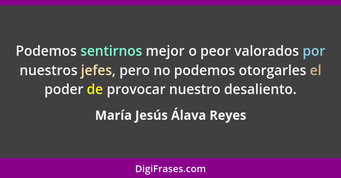 Podemos sentirnos mejor o peor valorados por nuestros jefes, pero no podemos otorgarles el poder de provocar nuestro desalie... - María Jesús Álava Reyes