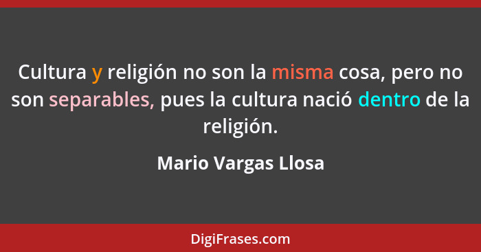 Cultura y religión no son la misma cosa, pero no son separables, pues la cultura nació dentro de la religión.... - Mario Vargas Llosa
