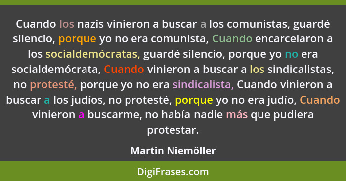 Cuando los nazis vinieron a buscar a los comunistas, guardé silencio, porque yo no era comunista, Cuando encarcelaron a los sociald... - Martin Niemöller