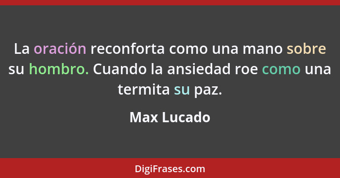 La oración reconforta como una mano sobre su hombro. Cuando la ansiedad roe como una termita su paz.... - Max Lucado