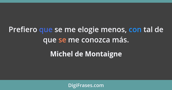 Prefiero que se me elogie menos, con tal de que se me conozca más.... - Michel de Montaigne