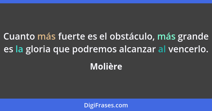 Cuanto más fuerte es el obstáculo, más grande es la gloria que podremos alcanzar al vencerlo.... - Molière