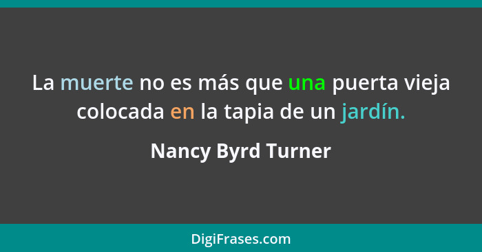 La muerte no es más que una puerta vieja colocada en la tapia de un jardín.... - Nancy Byrd Turner