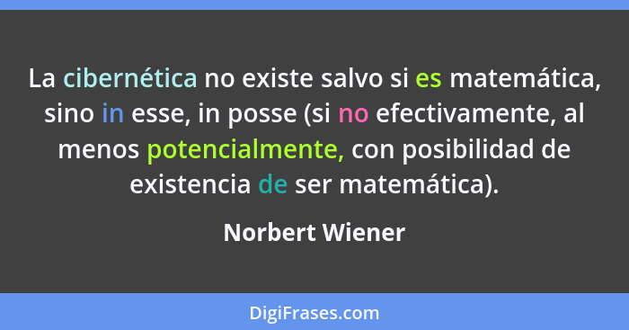 La cibernética no existe salvo si es matemática, sino in esse, in posse (si no efectivamente, al menos potencialmente, con posibilida... - Norbert Wiener