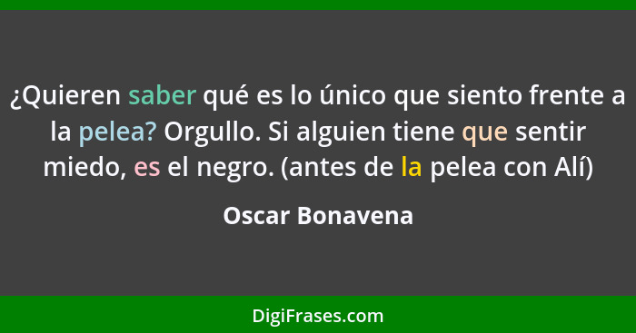 ¿Quieren saber qué es lo único que siento frente a la pelea? Orgullo. Si alguien tiene que sentir miedo, es el negro. (antes de la pe... - Oscar Bonavena