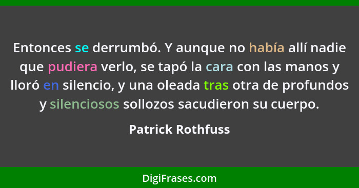 Entonces se derrumbó. Y aunque no había allí nadie que pudiera verlo, se tapó la cara con las manos y lloró en silencio, y una olea... - Patrick Rothfuss