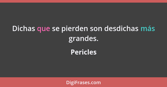 Dichas que se pierden son desdichas más grandes.... - Pericles