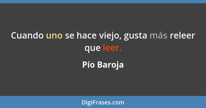 Cuando uno se hace viejo, gusta más releer que leer.... - Pío Baroja