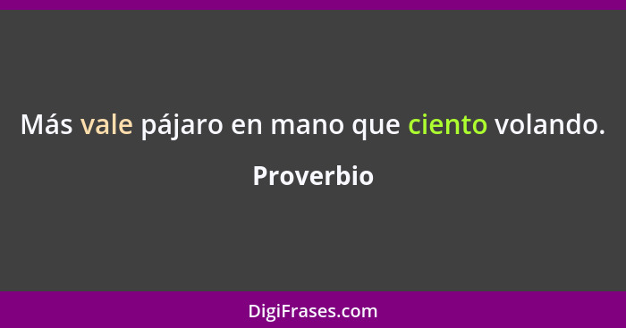 Más vale pájaro en mano que ciento volando.... - Proverbio