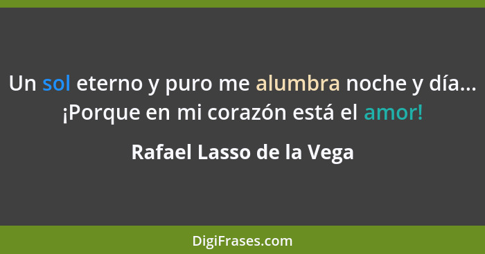 Un sol eterno y puro me alumbra noche y día... ¡Porque en mi corazón está el amor!... - Rafael Lasso de la Vega