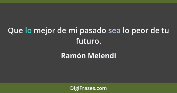 Que lo mejor de mi pasado sea lo peor de tu futuro.... - Ramón Melendi
