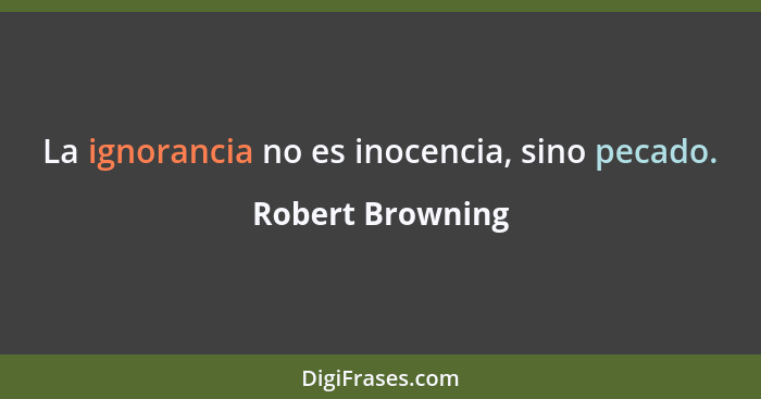 La ignorancia no es inocencia, sino pecado.... - Robert Browning