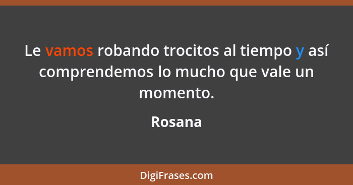 Le vamos robando trocitos al tiempo y así comprendemos lo mucho que vale un momento.... - Rosana