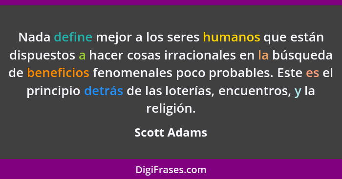Nada define mejor a los seres humanos que están dispuestos a hacer cosas irracionales en la búsqueda de beneficios fenomenales poco prob... - Scott Adams