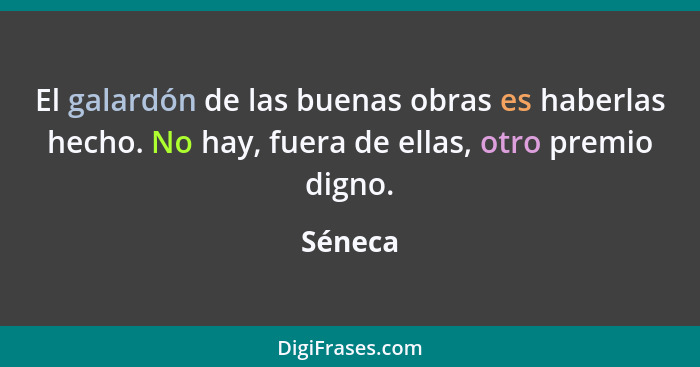 El galardón de las buenas obras es haberlas hecho. No hay, fuera de ellas, otro premio digno.... - Séneca