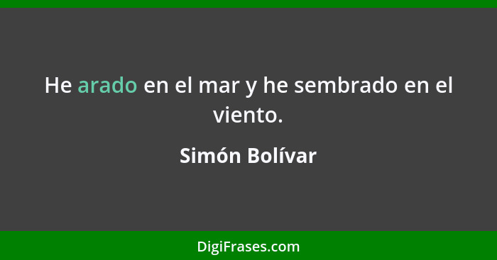 He arado en el mar y he sembrado en el viento.... - Simón Bolívar